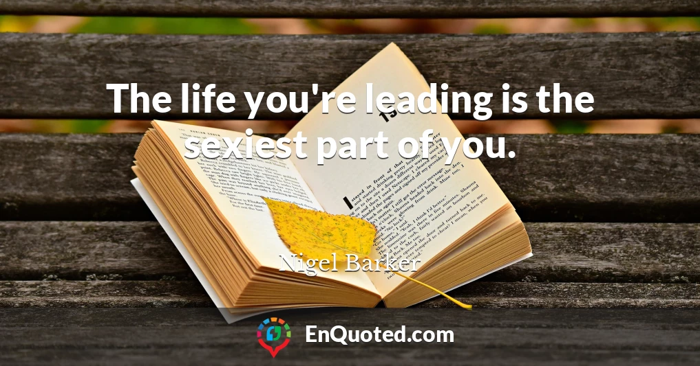 The life you're leading is the sexiest part of you.