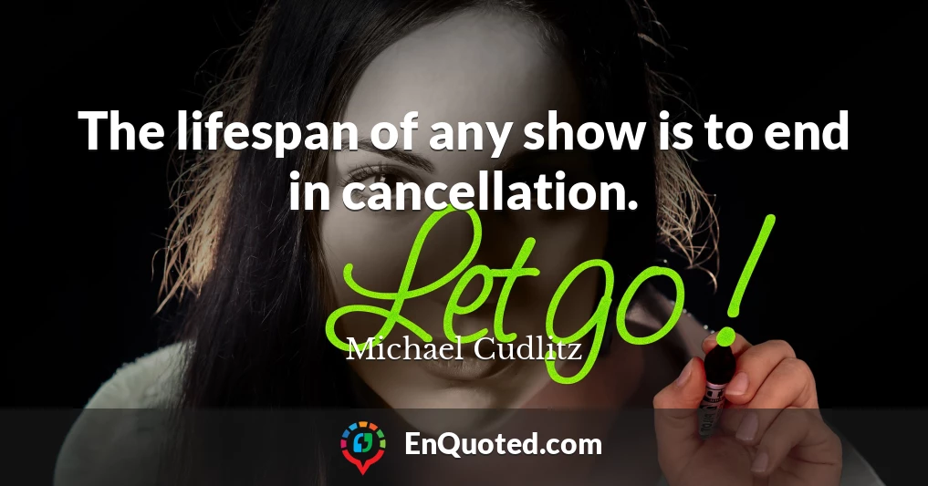 The lifespan of any show is to end in cancellation.