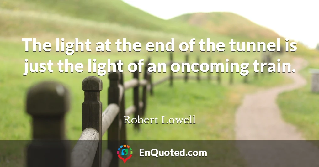 The light at the end of the tunnel is just the light of an oncoming train.