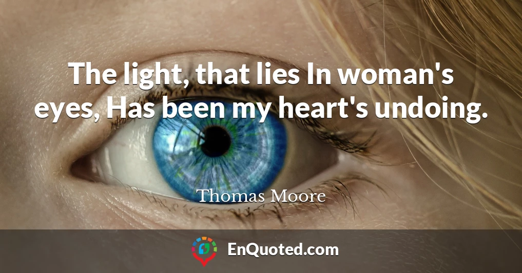 The light, that lies In woman's eyes, Has been my heart's undoing.