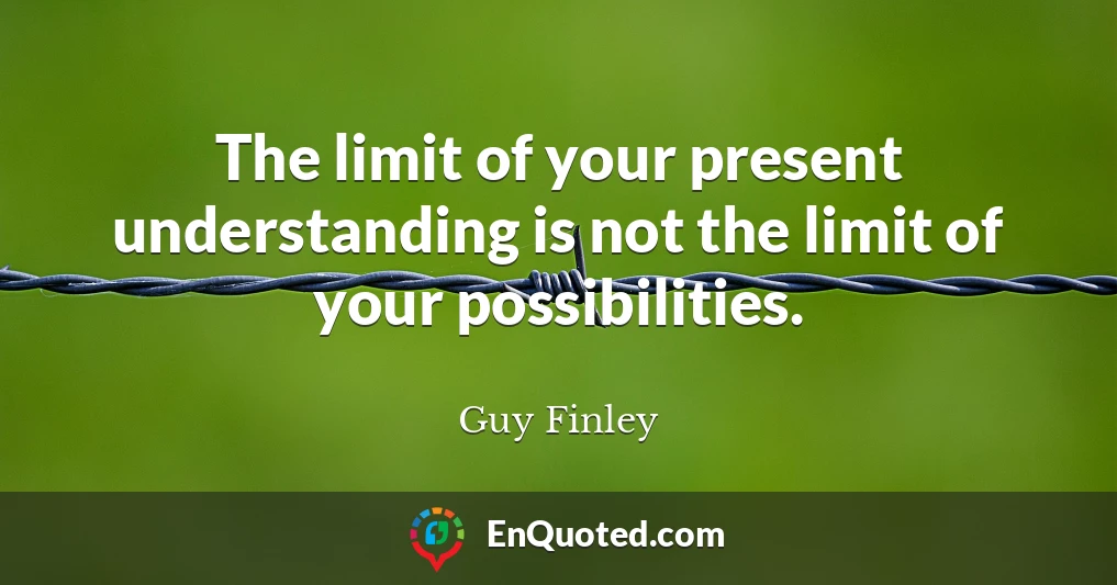 The limit of your present understanding is not the limit of your possibilities.