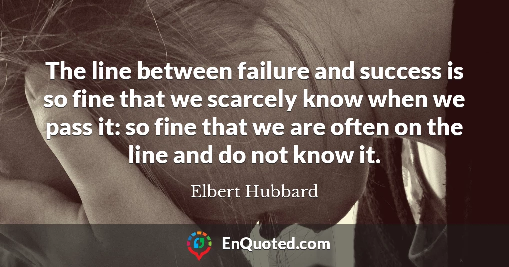 The line between failure and success is so fine that we scarcely know when we pass it: so fine that we are often on the line and do not know it.