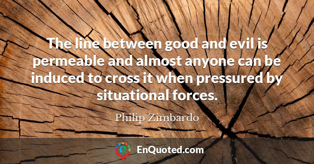 The line between good and evil is permeable and almost anyone can be induced to cross it when pressured by situational forces.