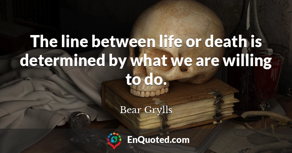 The line between life or death is determined by what we are willing to do.
