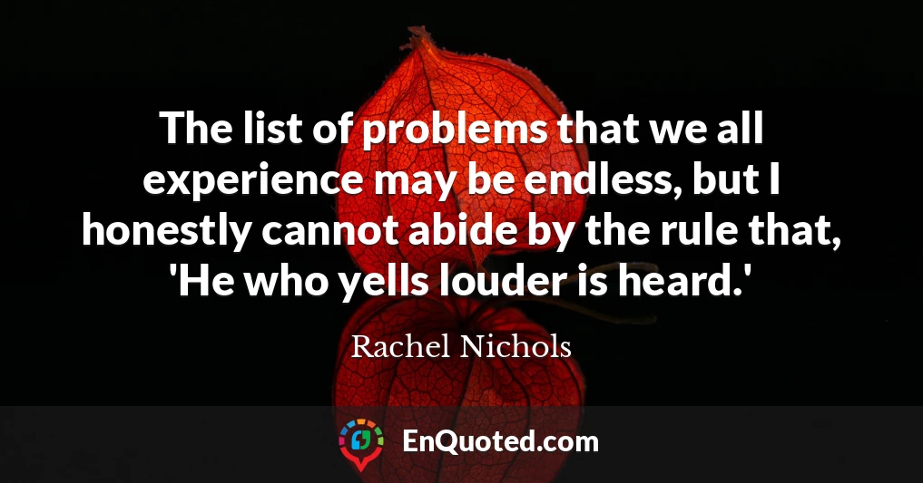The list of problems that we all experience may be endless, but I honestly cannot abide by the rule that, 'He who yells louder is heard.'