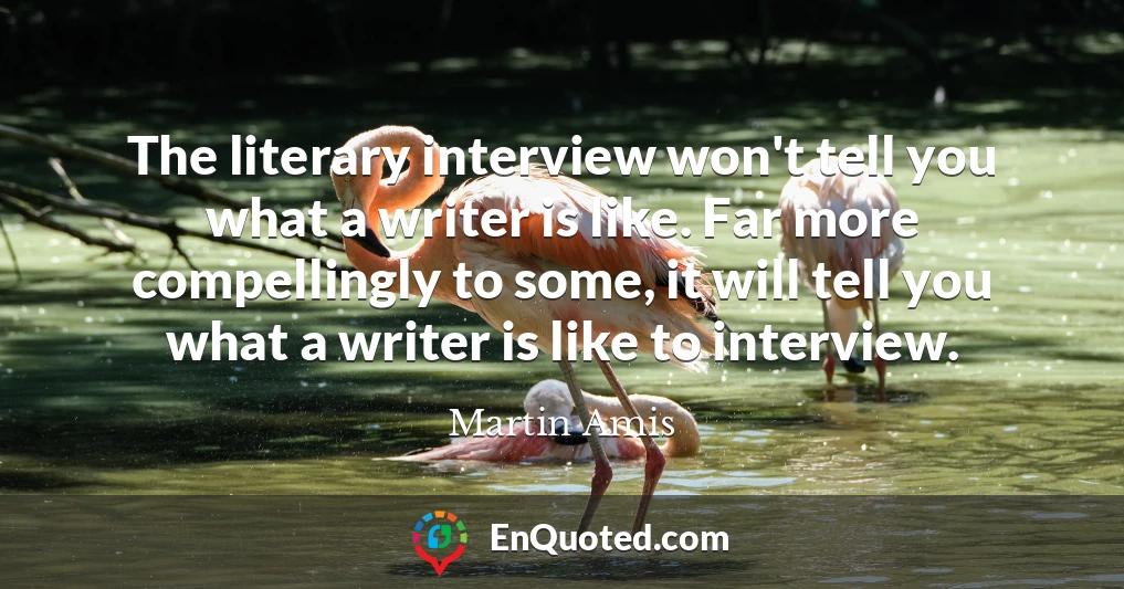 The literary interview won't tell you what a writer is like. Far more compellingly to some, it will tell you what a writer is like to interview.