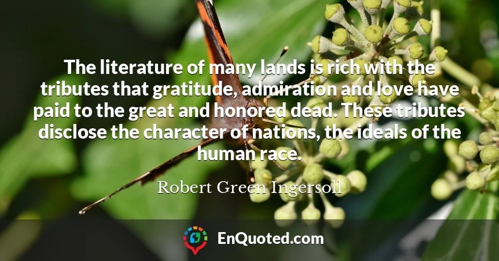 The literature of many lands is rich with the tributes that gratitude, admiration and love have paid to the great and honored dead. These tributes disclose the character of nations, the ideals of the human race.