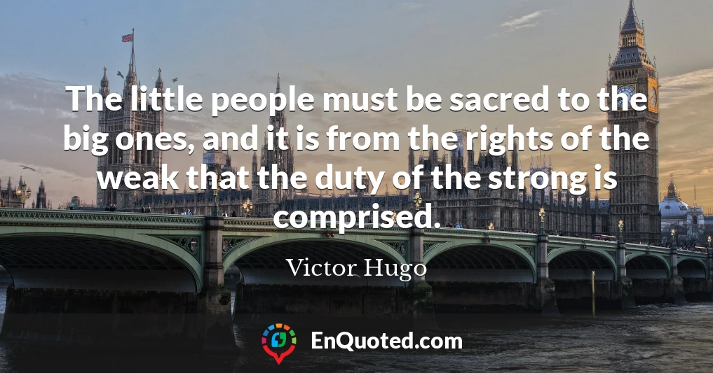 The little people must be sacred to the big ones, and it is from the rights of the weak that the duty of the strong is comprised.