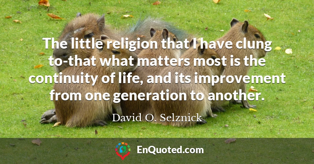 The little religion that I have clung to-that what matters most is the continuity of life, and its improvement from one generation to another.