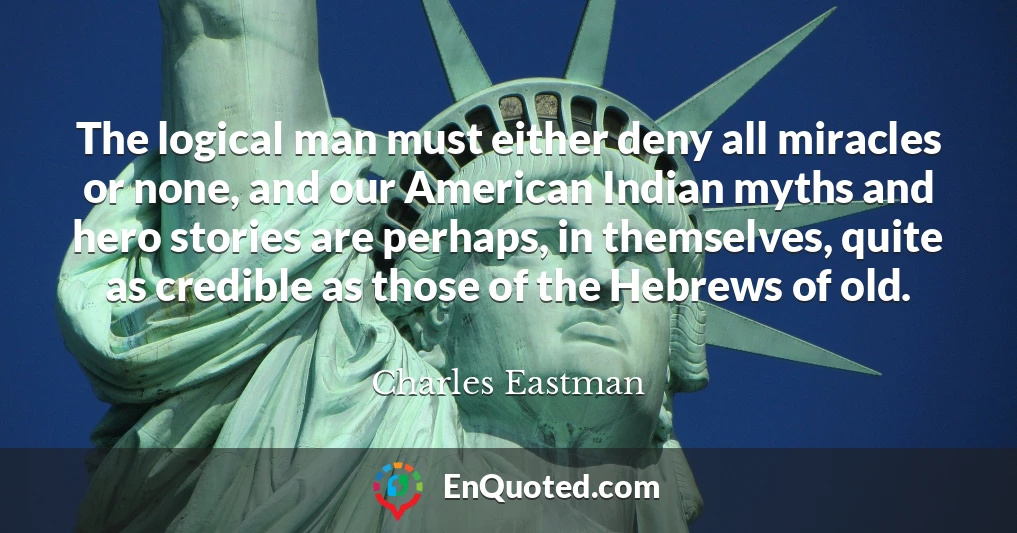 The logical man must either deny all miracles or none, and our American Indian myths and hero stories are perhaps, in themselves, quite as credible as those of the Hebrews of old.