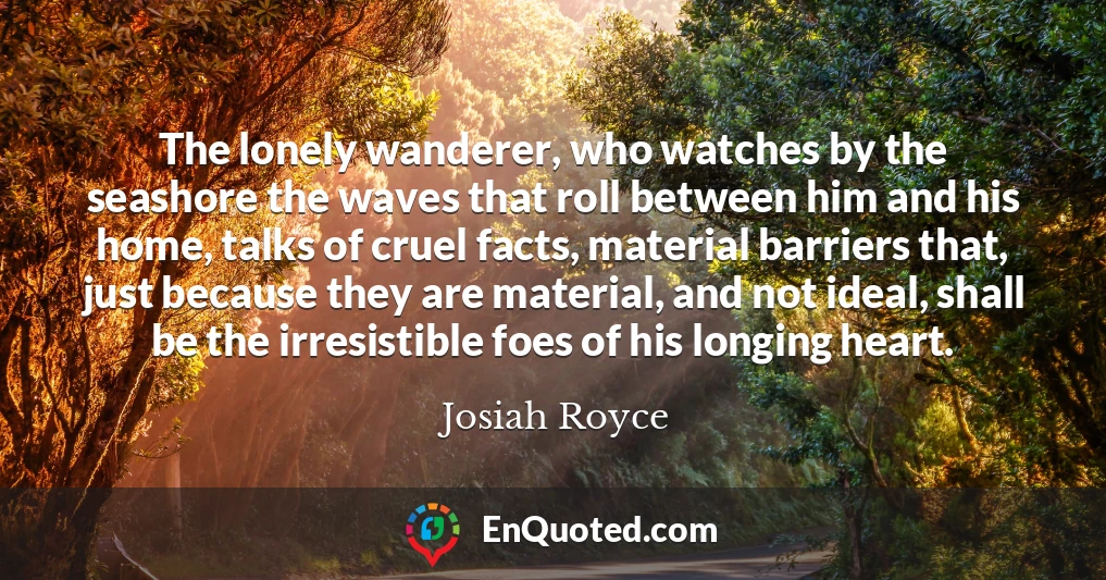 The lonely wanderer, who watches by the seashore the waves that roll between him and his home, talks of cruel facts, material barriers that, just because they are material, and not ideal, shall be the irresistible foes of his longing heart.
