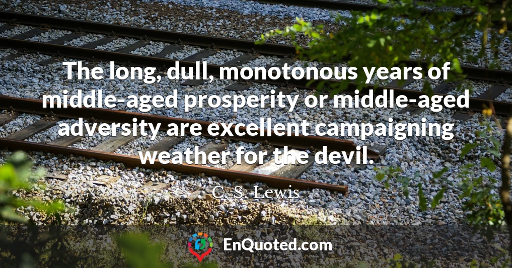 The long, dull, monotonous years of middle-aged prosperity or middle-aged adversity are excellent campaigning weather for the devil.