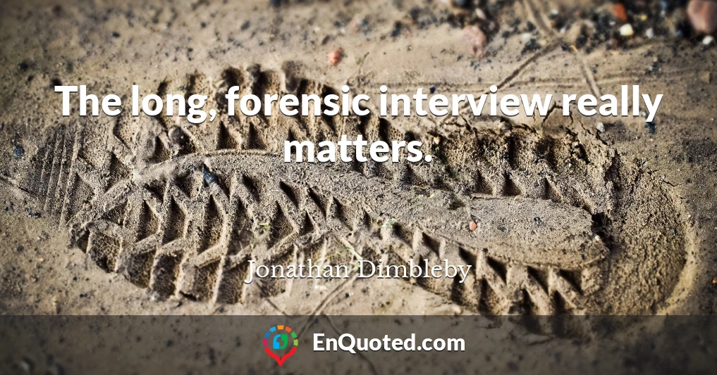 The long, forensic interview really matters.