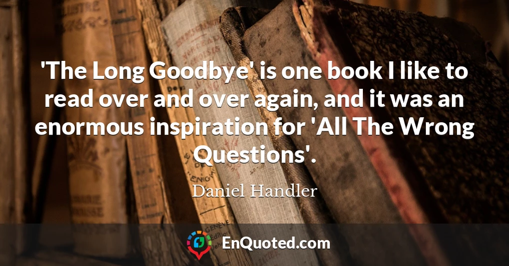 'The Long Goodbye' is one book I like to read over and over again, and it was an enormous inspiration for 'All The Wrong Questions'.