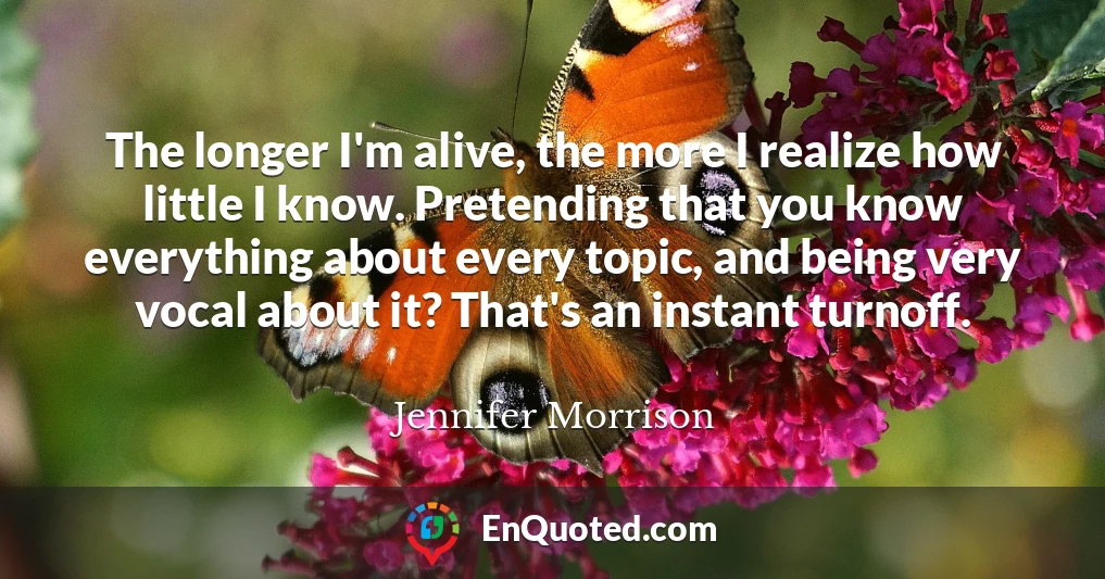 The longer I'm alive, the more I realize how little I know. Pretending that you know everything about every topic, and being very vocal about it? That's an instant turnoff.