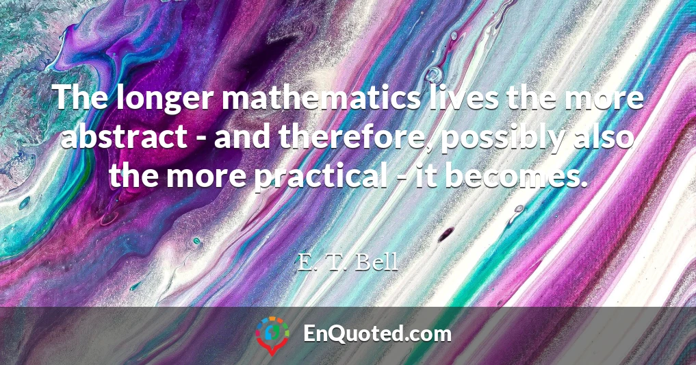 The longer mathematics lives the more abstract - and therefore, possibly also the more practical - it becomes.