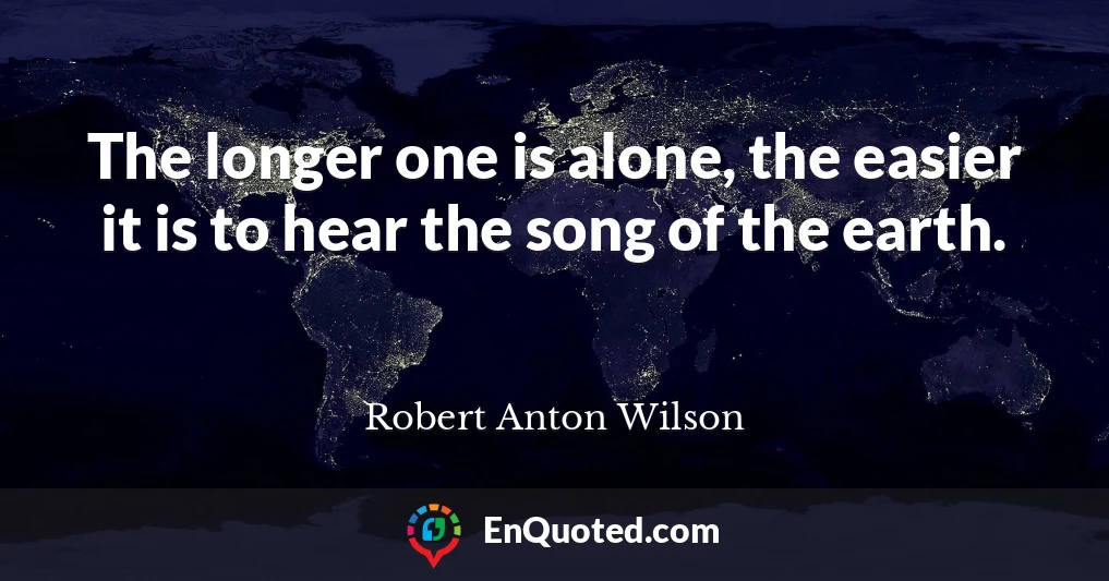 The longer one is alone, the easier it is to hear the song of the earth.