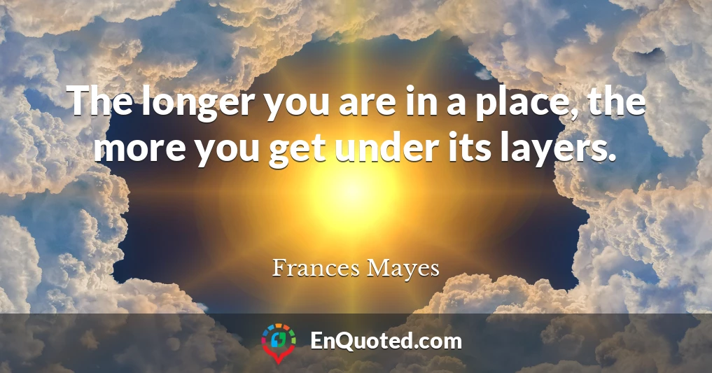 The longer you are in a place, the more you get under its layers.