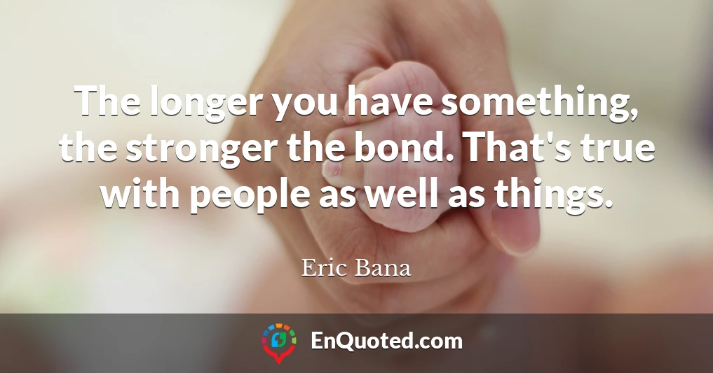 The longer you have something, the stronger the bond. That's true with people as well as things.