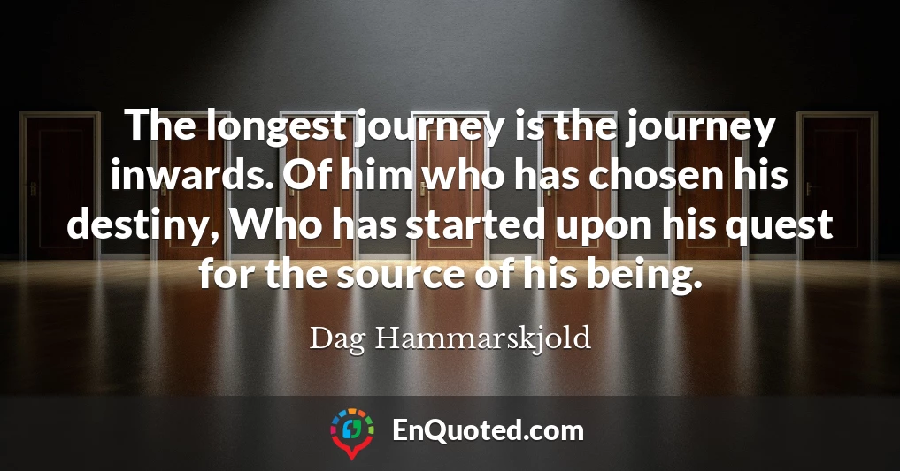 The longest journey is the journey inwards. Of him who has chosen his destiny, Who has started upon his quest for the source of his being.