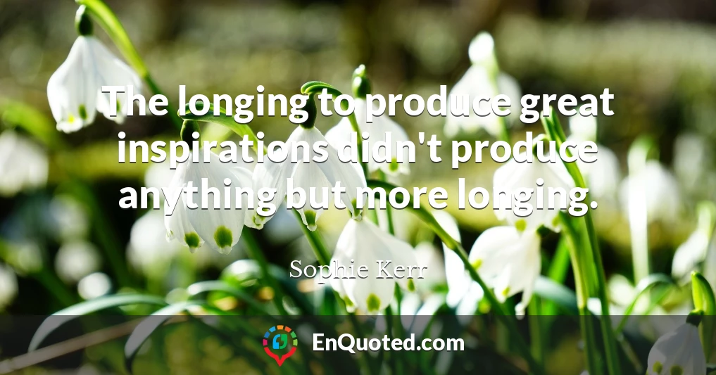 The longing to produce great inspirations didn't produce anything but more longing.