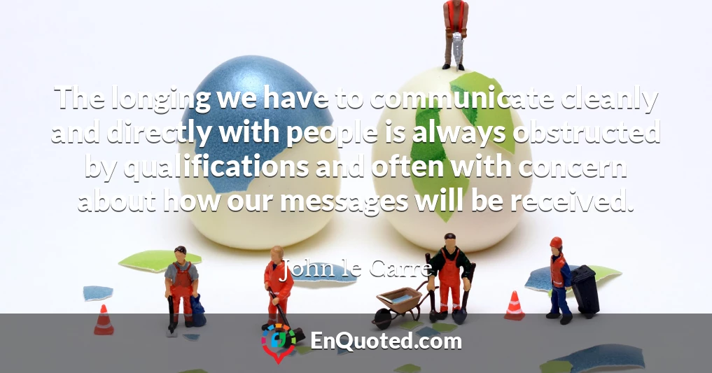 The longing we have to communicate cleanly and directly with people is always obstructed by qualifications and often with concern about how our messages will be received.
