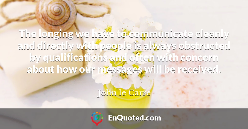 The longing we have to communicate cleanly and directly with people is always obstructed by qualifications and often with concern about how our messages will be received.