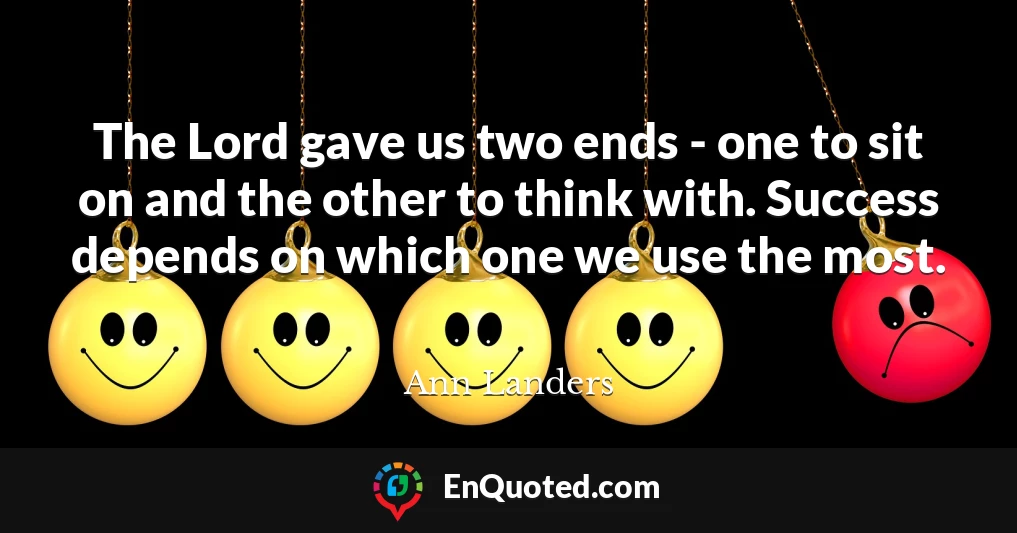 The Lord gave us two ends - one to sit on and the other to think with. Success depends on which one we use the most.
