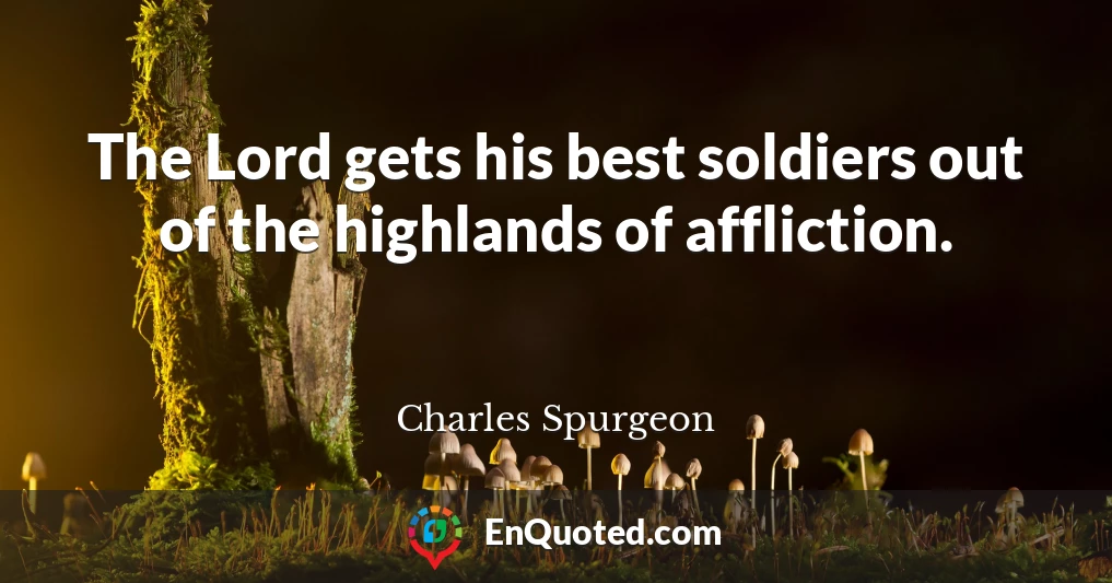 The Lord gets his best soldiers out of the highlands of affliction.