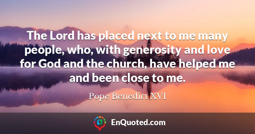 The Lord has placed next to me many people, who, with generosity and love for God and the church, have helped me and been close to me.