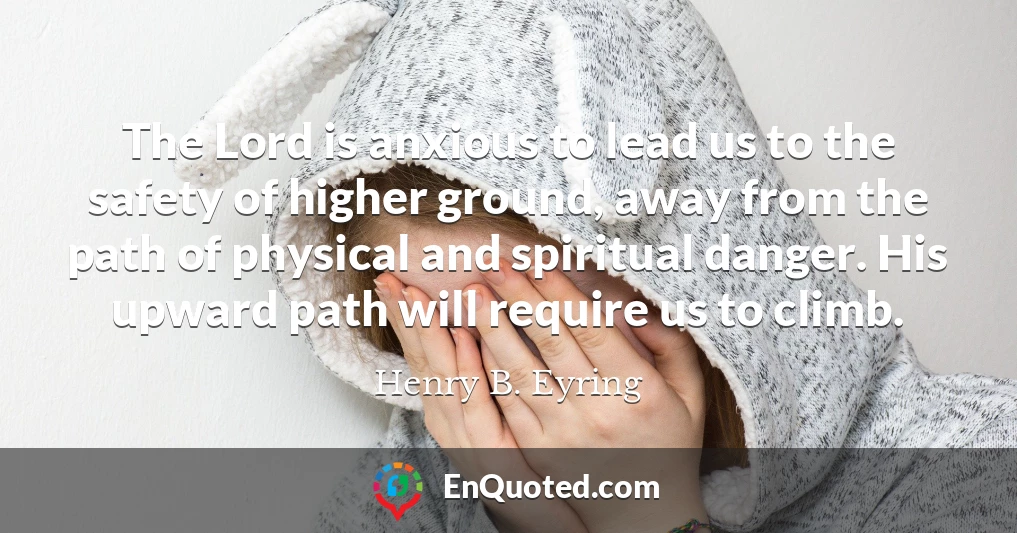 The Lord is anxious to lead us to the safety of higher ground, away from the path of physical and spiritual danger. His upward path will require us to climb.