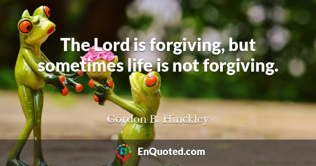 The Lord is forgiving, but sometimes life is not forgiving.
