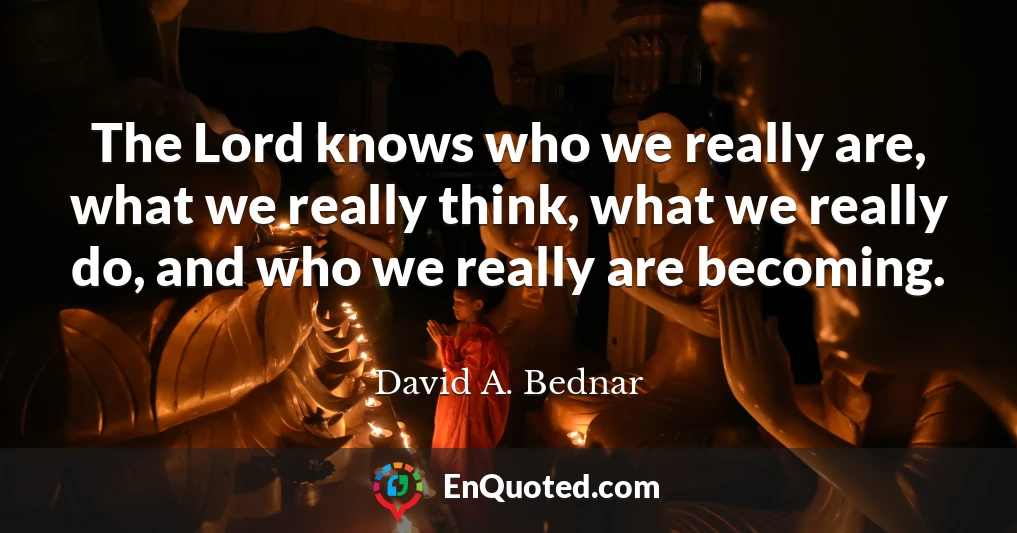 The Lord knows who we really are, what we really think, what we really do, and who we really are becoming.