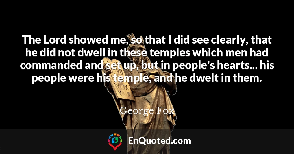 The Lord showed me, so that I did see clearly, that he did not dwell in these temples which men had commanded and set up, but in people's hearts... his people were his temple, and he dwelt in them.