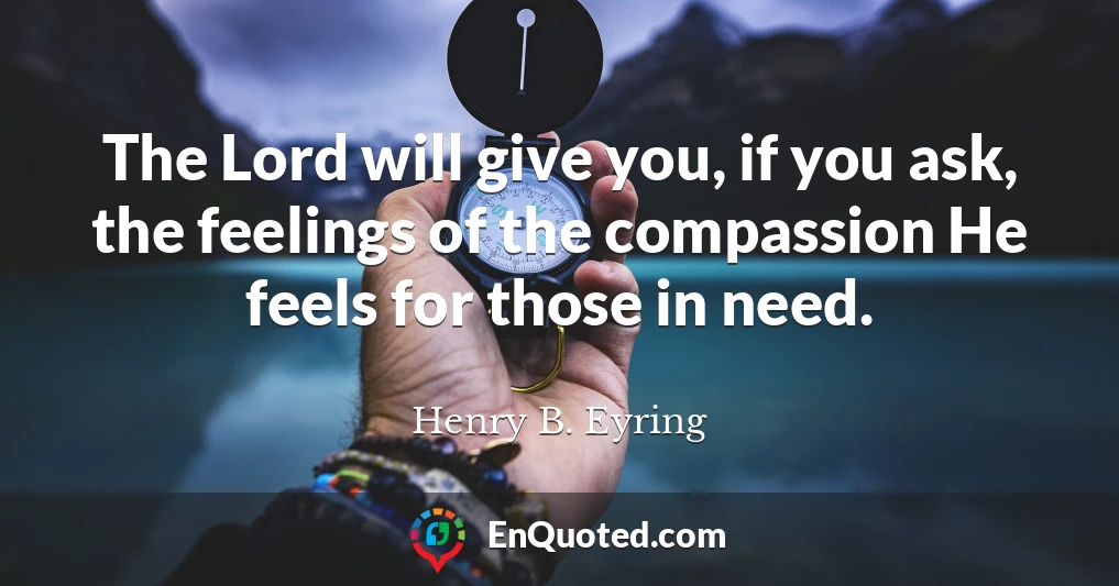 The Lord will give you, if you ask, the feelings of the compassion He feels for those in need.