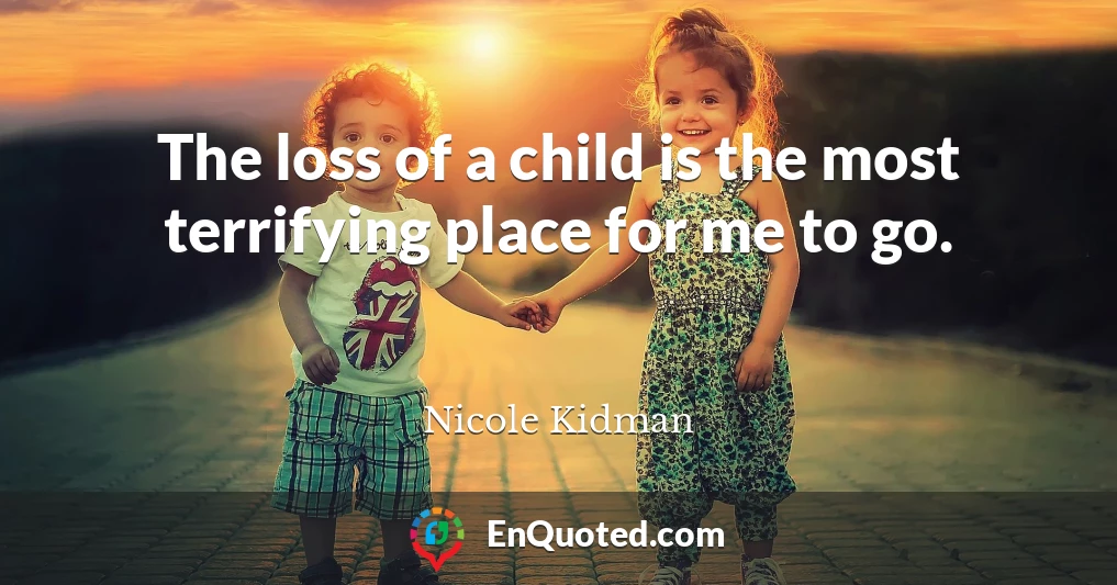 The loss of a child is the most terrifying place for me to go.