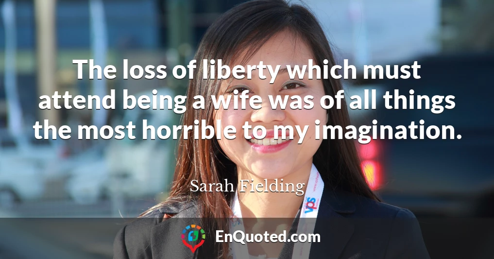 The loss of liberty which must attend being a wife was of all things the most horrible to my imagination.