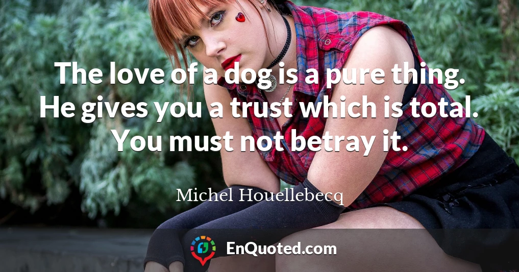 The love of a dog is a pure thing. He gives you a trust which is total. You must not betray it.
