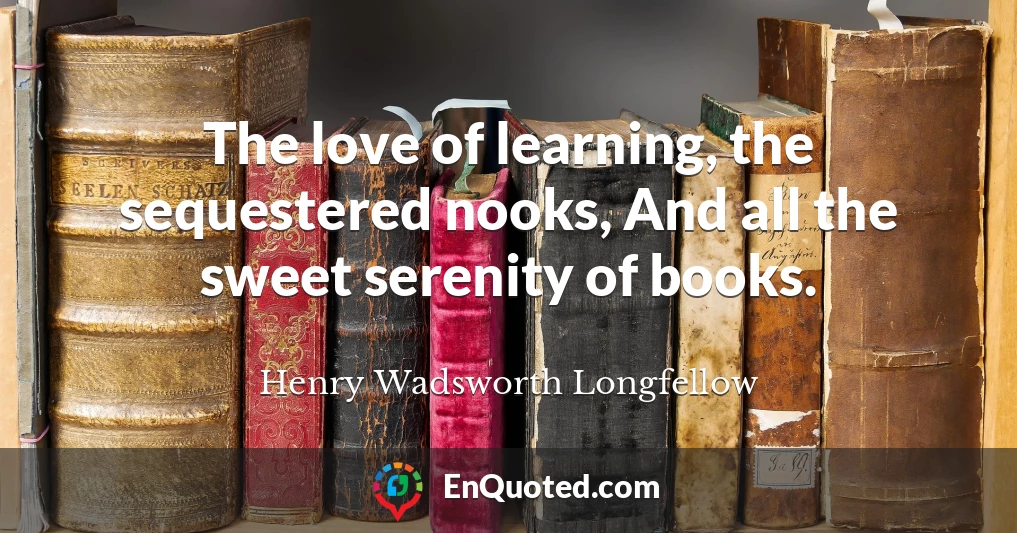 The love of learning, the sequestered nooks, And all the sweet serenity of books.