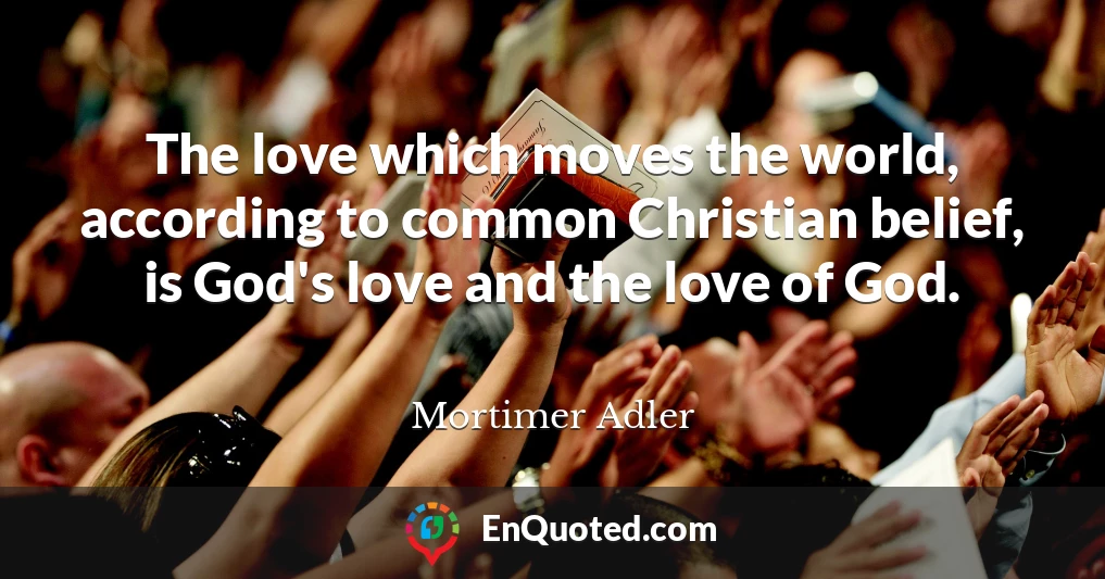 The love which moves the world, according to common Christian belief, is God's love and the love of God.