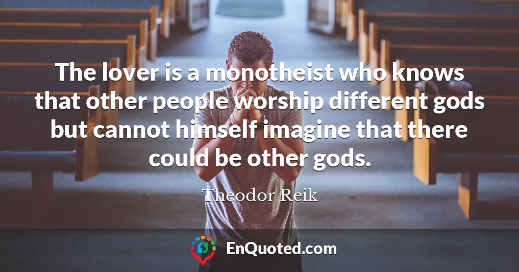 The lover is a monotheist who knows that other people worship different gods but cannot himself imagine that there could be other gods.
