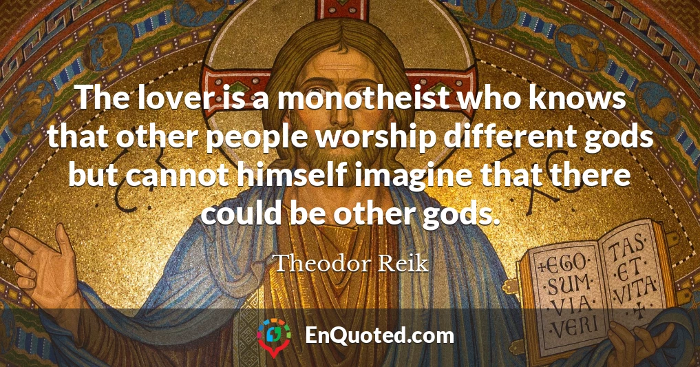 The lover is a monotheist who knows that other people worship different gods but cannot himself imagine that there could be other gods.