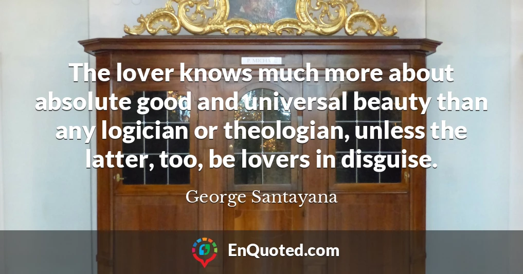 The lover knows much more about absolute good and universal beauty than any logician or theologian, unless the latter, too, be lovers in disguise.