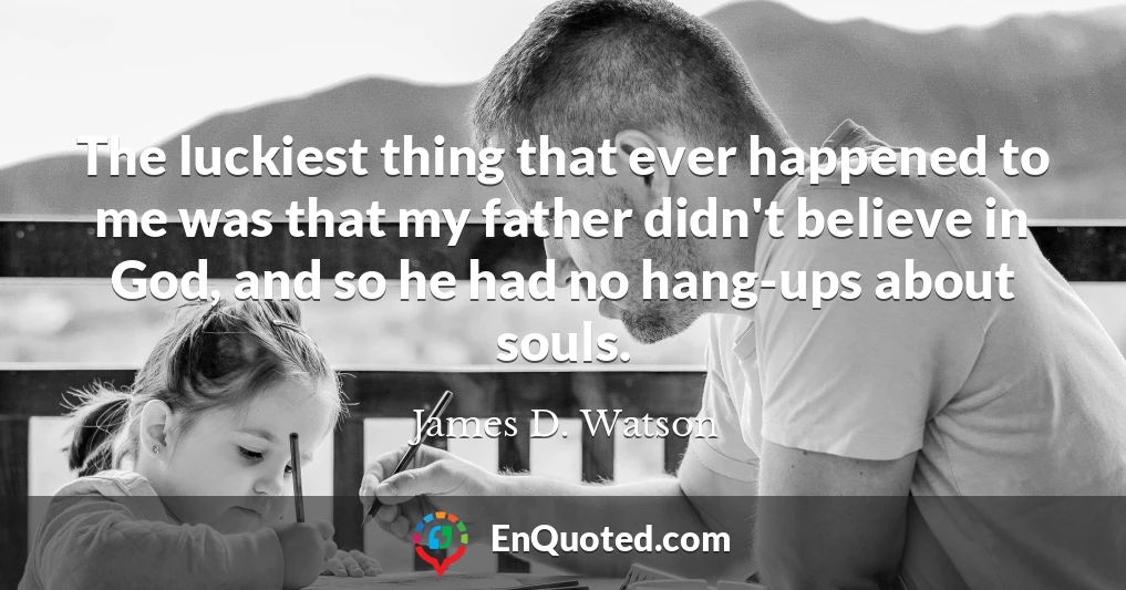 The luckiest thing that ever happened to me was that my father didn't believe in God, and so he had no hang-ups about souls.
