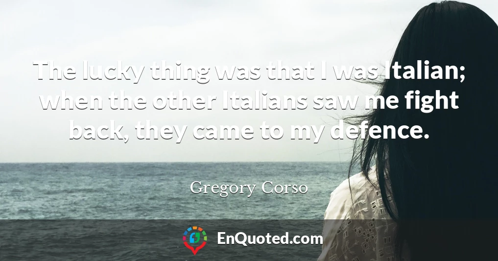 The lucky thing was that I was Italian; when the other Italians saw me fight back, they came to my defence.