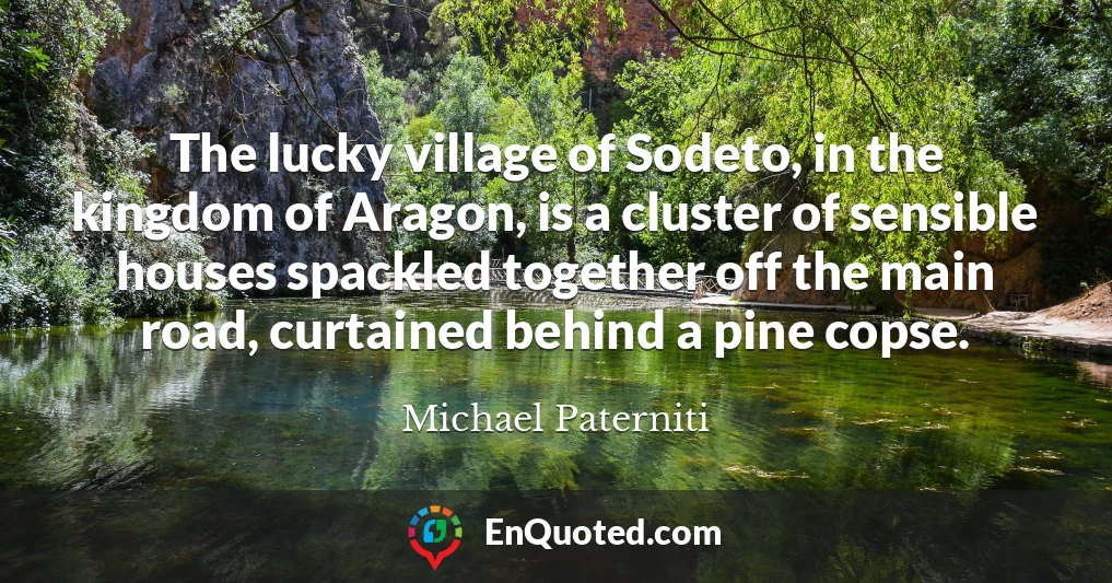 The lucky village of Sodeto, in the kingdom of Aragon, is a cluster of sensible houses spackled together off the main road, curtained behind a pine copse.