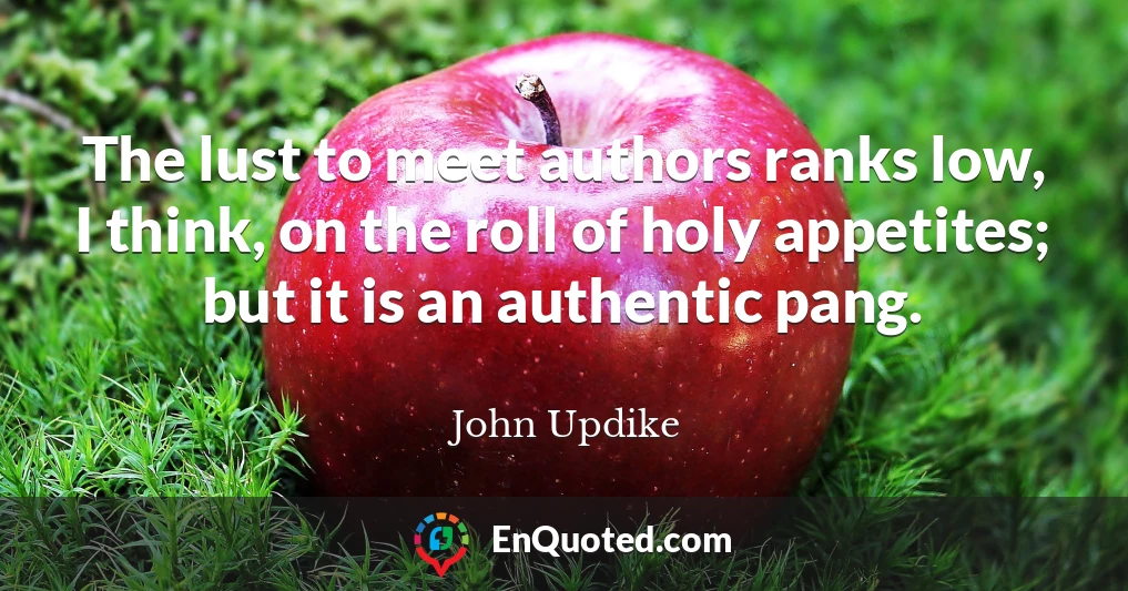 The lust to meet authors ranks low, I think, on the roll of holy appetites; but it is an authentic pang.