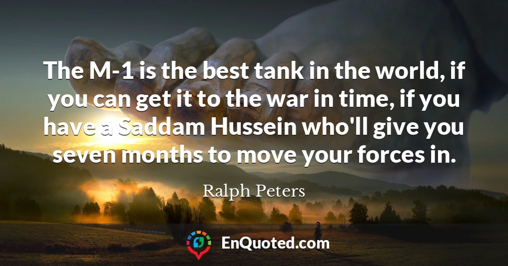 The M-1 is the best tank in the world, if you can get it to the war in time, if you have a Saddam Hussein who'll give you seven months to move your forces in.