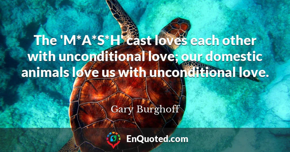 The 'M*A*S*H' cast loves each other with unconditional love; our domestic animals love us with unconditional love.