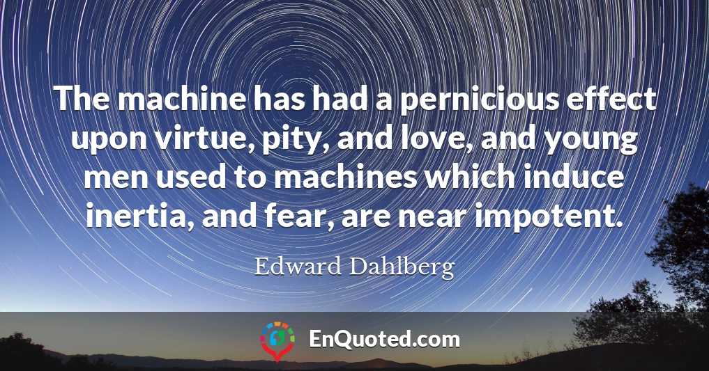 The machine has had a pernicious effect upon virtue, pity, and love, and young men used to machines which induce inertia, and fear, are near impotent.
